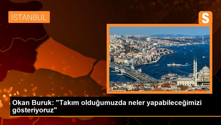 Okan Buruk: Takım olduğumuzda neler yapabileceğimizi gösteriyoruz