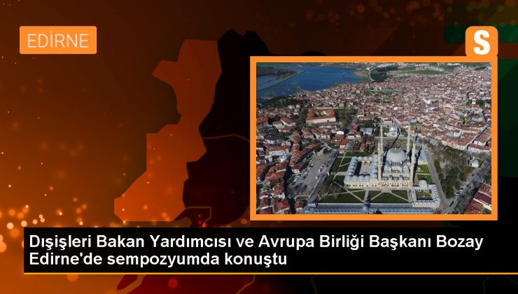 Dışişleri Bakan Yardımcısı ve Avrupa Birliği Başkanı Bozay Edirne’de sempozyumda konuştu